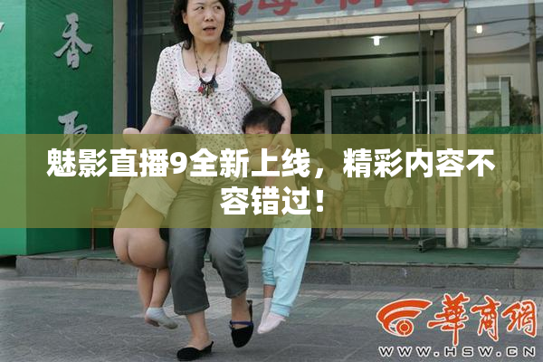 魅影直播9全新上线，精彩内容不容错过！