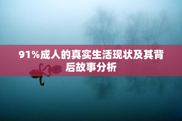91%成人的真实生活现状及其背后故事分析