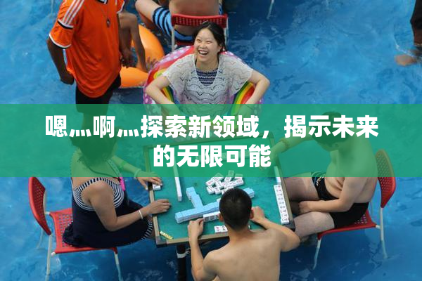 嗯灬啊灬探索新领域，揭示未来的无限可能