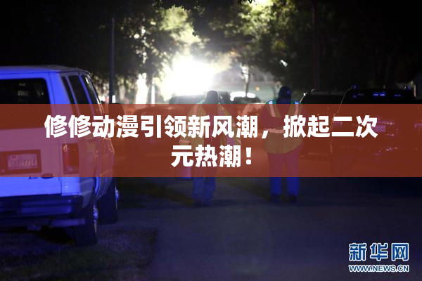 修修动漫引领新风潮，掀起二次元热潮！