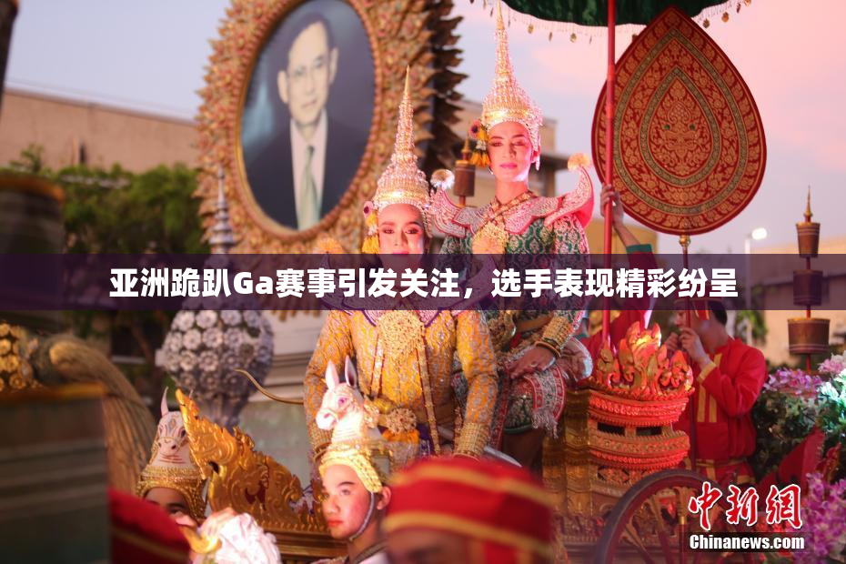 亚洲跪趴Ga赛事引发关注，选手表现精彩纷呈