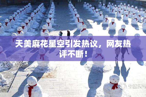 天美麻花星空引发热议，网友热评不断！