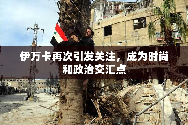 伊万卡再次引发关注，成为时尚和政治交汇点
