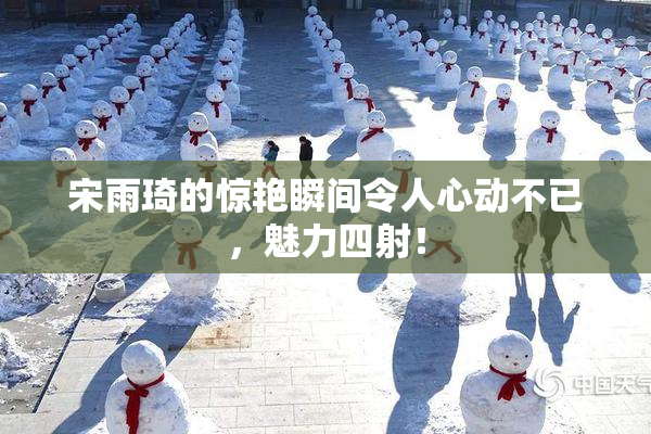 宋雨琦的惊艳瞬间令人心动不已，魅力四射！