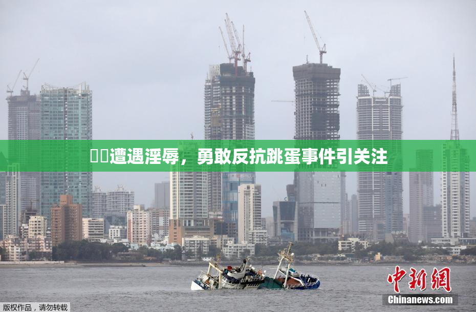 妺妺遭遇淫辱，勇敢反抗跳蛋事件引关注