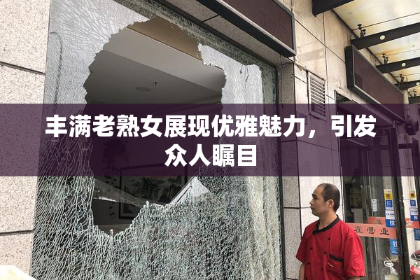 丰满老熟女展现优雅魅力，引发众人瞩目