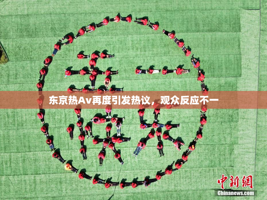 东京热Av再度引发热议，观众反应不一