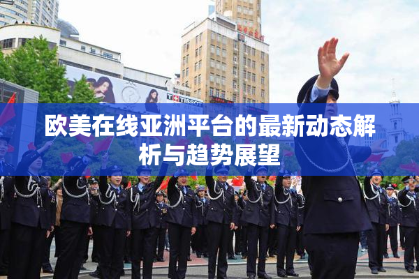 欧美在线亚洲平台的最新动态解析与趋势展望