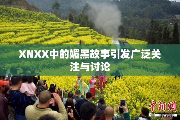 XNXX中的媚黑故事引发广泛关注与讨论