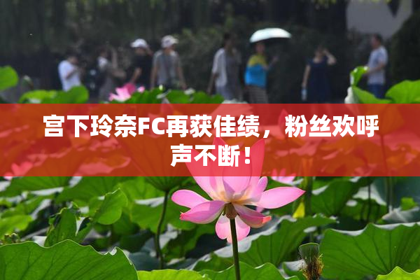 宫下玲奈FC再获佳绩，粉丝欢呼声不断！