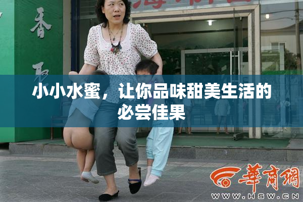 小小水蜜，让你品味甜美生活的必尝佳果