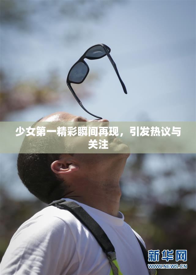 少女第一精彩瞬间再现，引发热议与关注