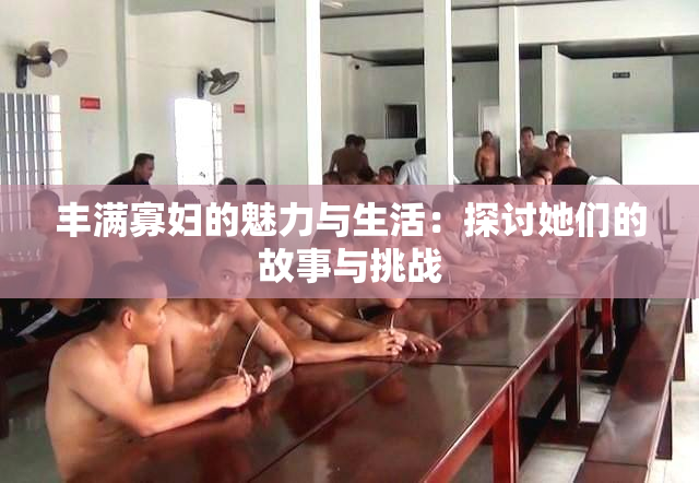 丰满寡妇的魅力与生活：探讨她们的故事与挑战