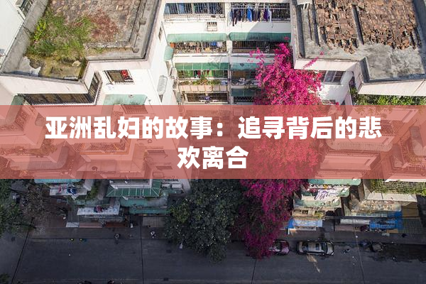 亚洲乱妇的故事：追寻背后的悲欢离合