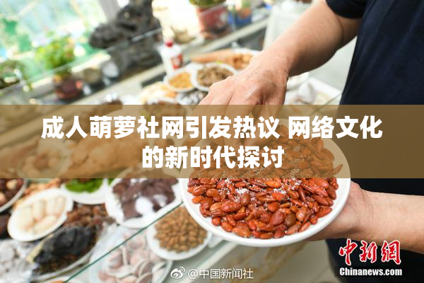 成人萌萝社网引发热议 网络文化的新时代探讨