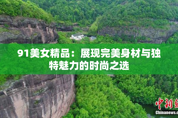 91美女精品：展现完美身材与独特魅力的时尚之选