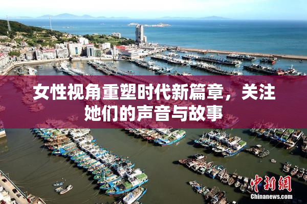 女性视角重塑时代新篇章，关注她们的声音与故事