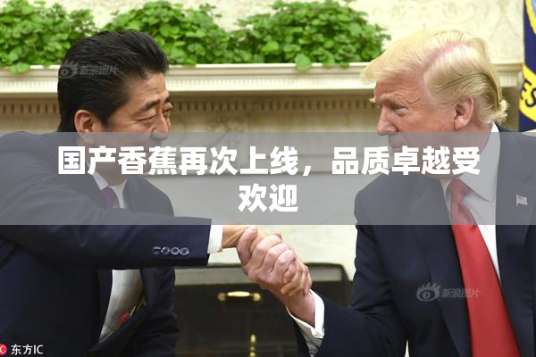 国产香蕉再次上线，品质卓越受欢迎