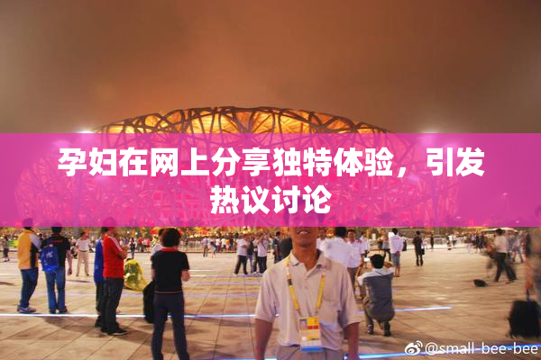 孕妇在网上分享独特体验，引发热议讨论