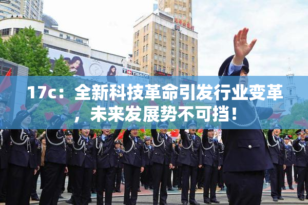 17c：全新科技革命引发行业变革，未来发展势不可挡！
