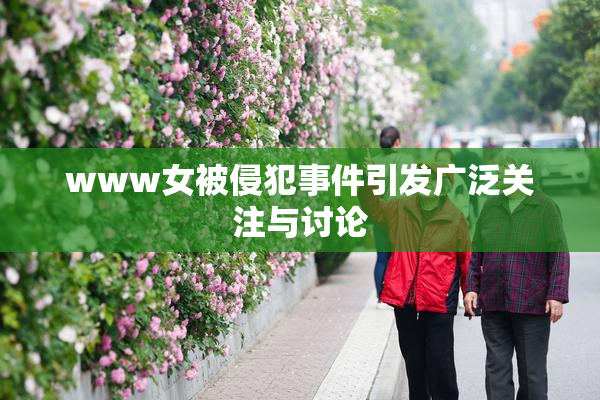 www女被侵犯事件引发广泛关注与讨论