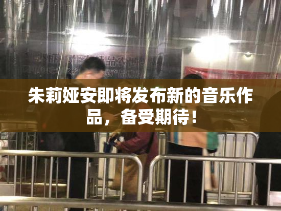 朱莉娅安即将发布新的音乐作品，备受期待！