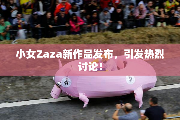 小女Zaza新作品发布，引发热烈讨论！