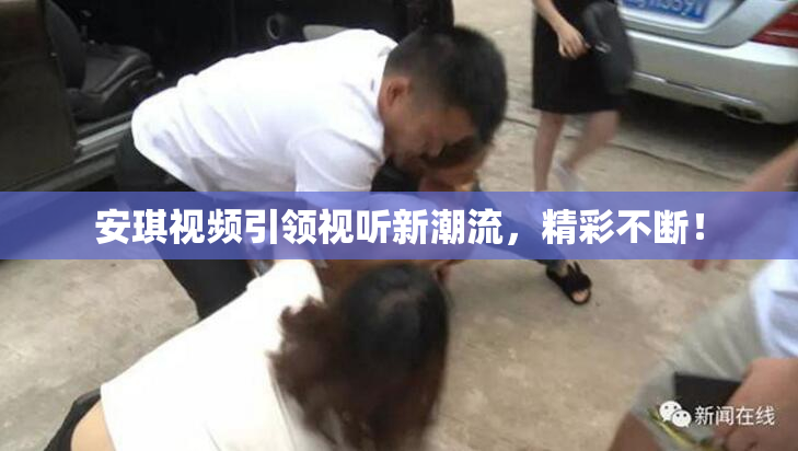 安琪视频引领视听新潮流，精彩不断！