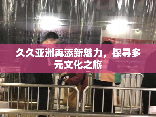 久久亚洲再添新魅力，探寻多元文化之旅