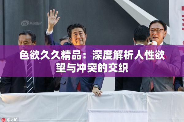 色欲久久精品：深度解析人性欲望与冲突的交织