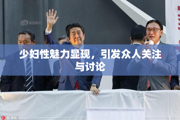 少妇性魅力显现，引发众人关注与讨论