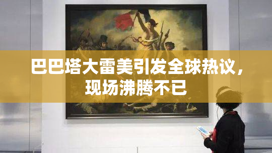 巴巴塔大雷美引发全球热议，现场沸腾不已