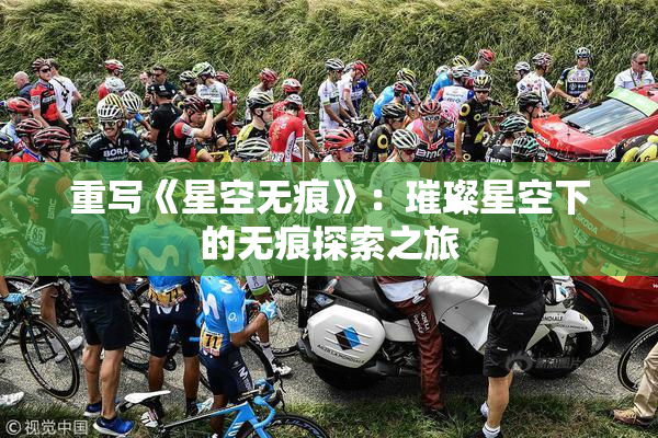 重写《星空无痕》：璀璨星空下的无痕探索之旅