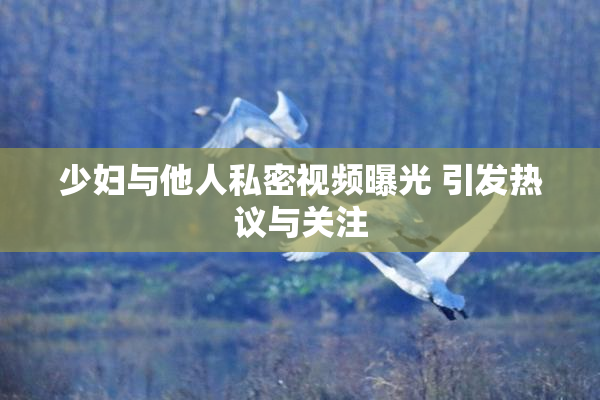 少妇与他人私密视频曝光 引发热议与关注