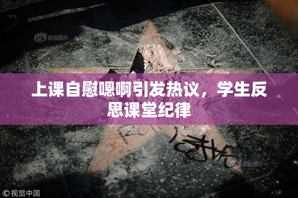 上课自慰嗯啊引发热议，学生反思课堂纪律