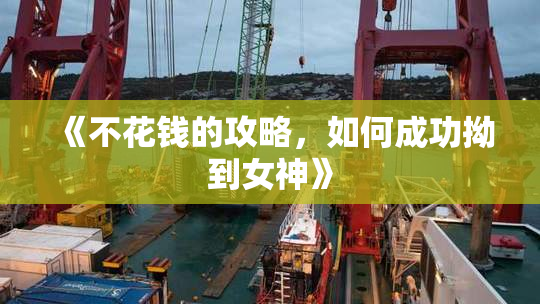 《不花钱的攻略，如何成功拗到女神》