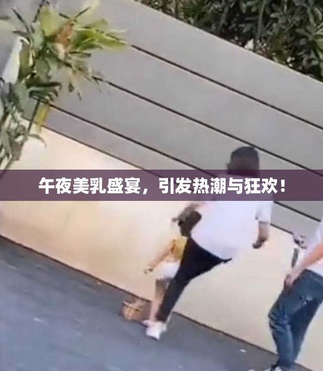 午夜美乳盛宴，引发热潮与狂欢！