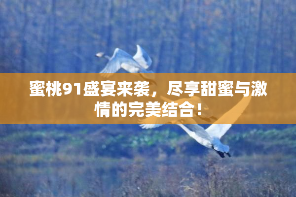 蜜桃91盛宴来袭，尽享甜蜜与激情的完美结合！
