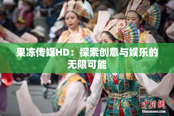 果冻传媒HD：探索创意与娱乐的无限可能