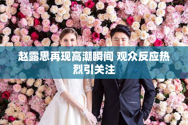 赵露思再现高潮瞬间 观众反应热烈引关注