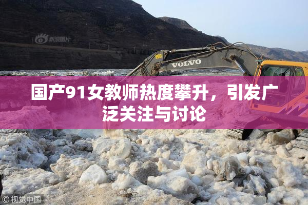 国产91女教师热度攀升，引发广泛关注与讨论