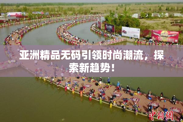 亚洲精品无码引领时尚潮流，探索新趋势！