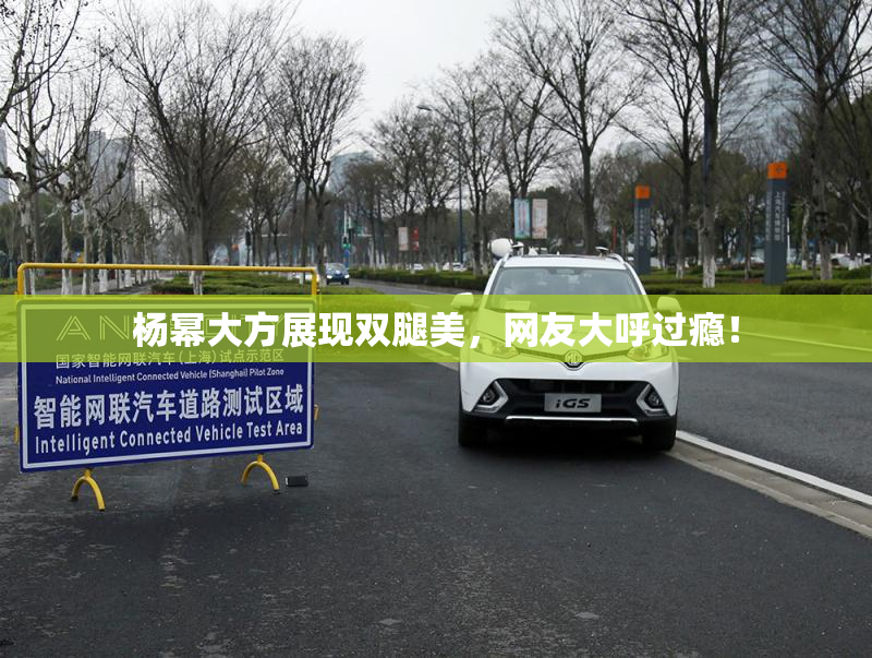 杨幂大方展现双腿美，网友大呼过瘾！