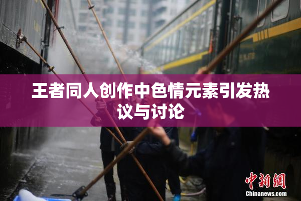 王者同人创作中色情元素引发热议与讨论
