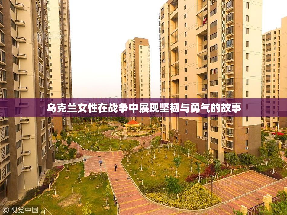 乌克兰女性在战争中展现坚韧与勇气的故事