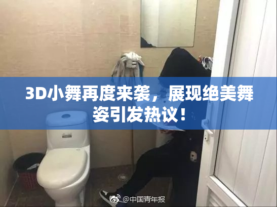 3D小舞再度来袭，展现绝美舞姿引发热议！