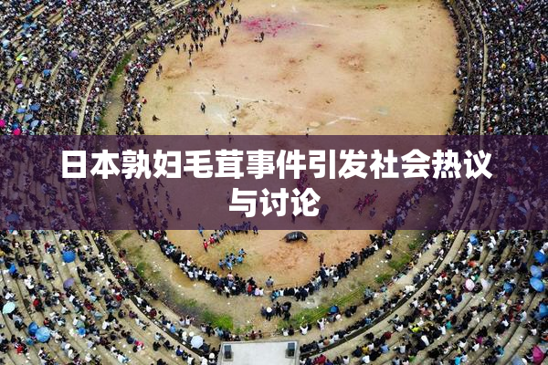 日本孰妇毛茸事件引发社会热议与讨论
