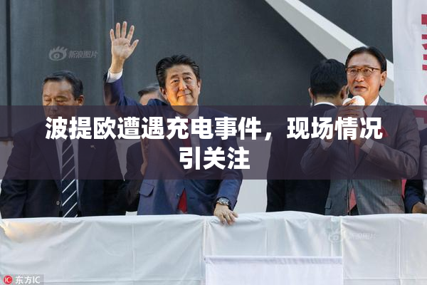 波提欧遭遇充电事件，现场情况引关注