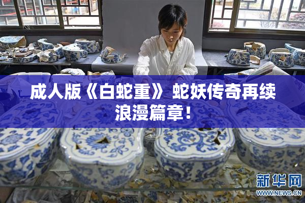 成人版《白蛇重》 蛇妖传奇再续浪漫篇章！