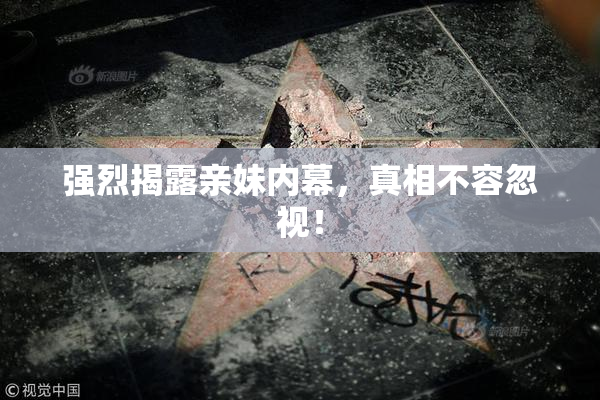 强烈揭露亲妹内幕，真相不容忽视！